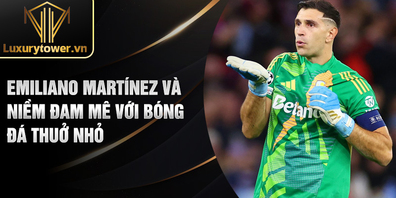 Emiliano Martínez và niềm đam mê với bóng đá thuở nhỏ