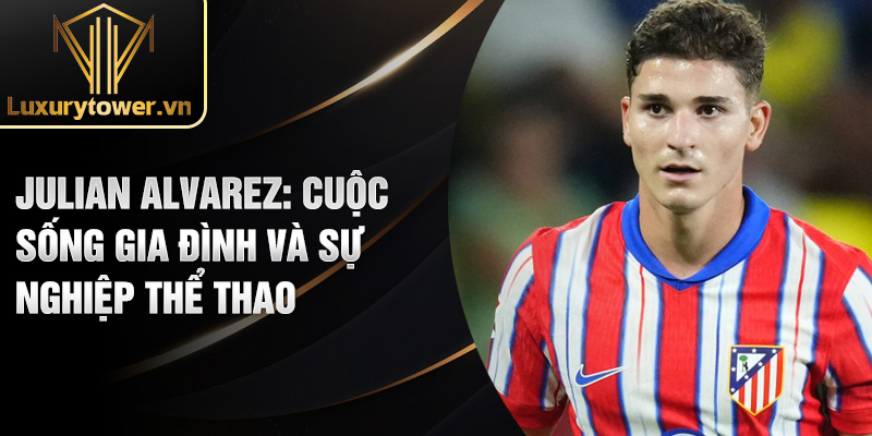 Julian Alvarez: cuộc sống gia đình và sự nghiệp thể thao