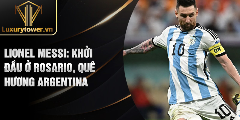 Lionel Messi: khởi đầu ở Rosario, quê hương Argentina