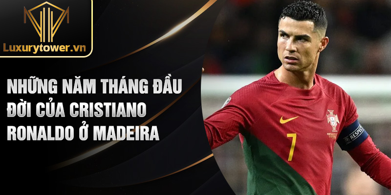 Những năm tháng đầu đời của Cristiano Ronaldo ở madeira