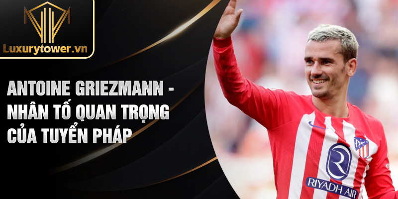 Antoine Griezmann - nhân tố quan trọng của tuyển pháp