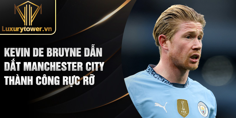 Kevin De Bruyne dẫn dắt Manchester City thành công rực rỡ