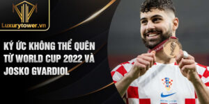 Ký ức không thể quên từ World Cup 2022 và Josko Gvardiol