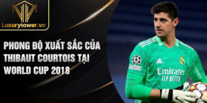 Phong độ xuất sắc của Thibaut Courtois tại World Cup 2018