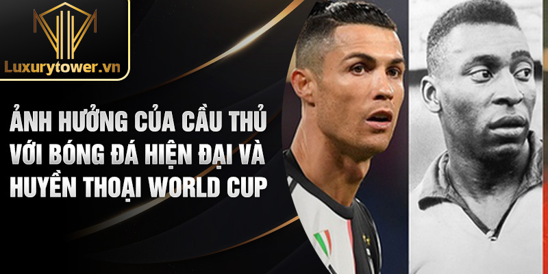 Ảnh hưởng của cầu thủ với bóng đá hiện đại và huyền thoại World Cup