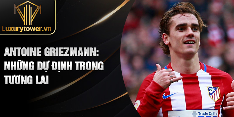 Antoine Griezmann: những dự định trong tương lai