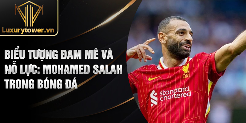 Biểu tượng đam mê và nỗ lực: Mohamed Salah trong bóng đá