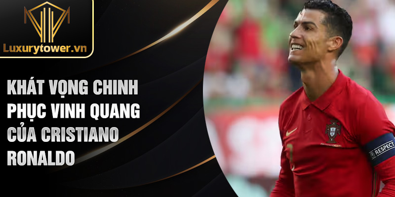 Khát vọng chinh phục vinh quang của Cristiano Ronaldo